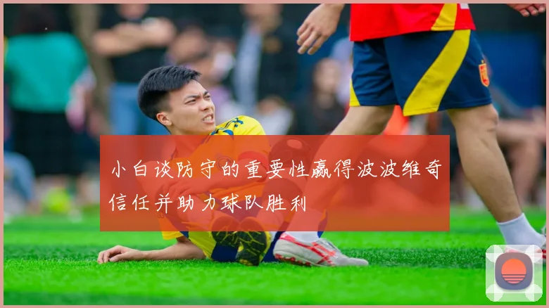 小白谈防守的重要性赢得波波维奇信任并助力球队胜利