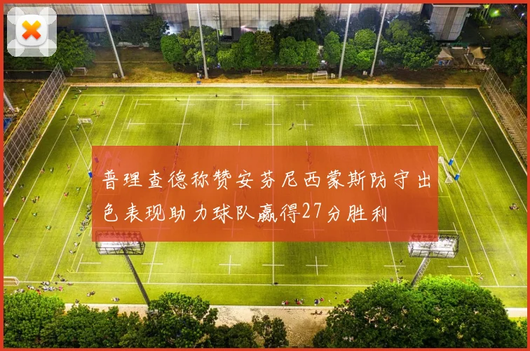 普理查德称赞安芬尼西蒙斯防守出色表现助力球队赢得27分胜利