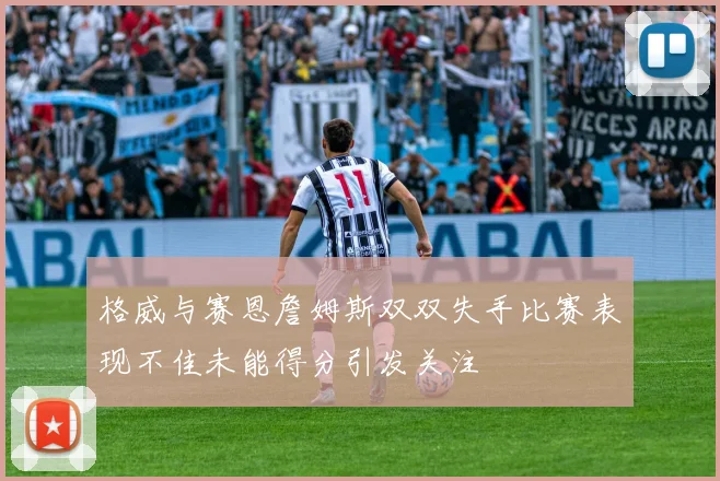 格威与赛恩詹姆斯双双失手比赛表现不佳未能得分引发关注
