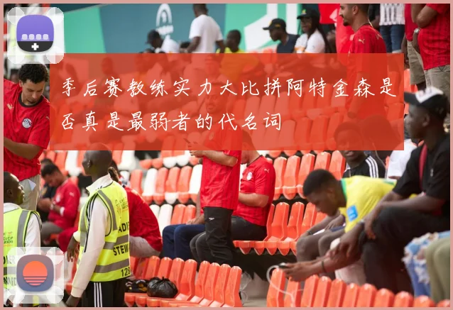 季后赛教练实力大比拼阿特金森是否真是最弱者的代名词