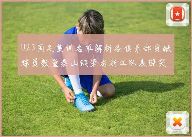 U23国足集训名单解析各俱乐部贡献球员数量泰山铜梁龙浙江队表现突出