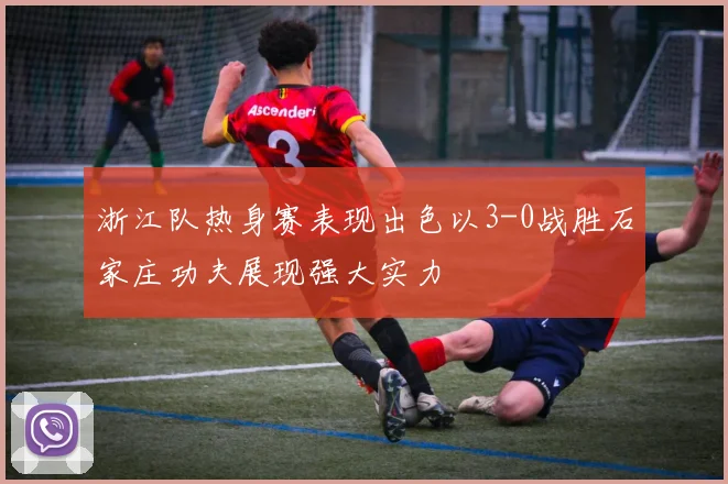 浙江队热身赛表现出色以3-0战胜石家庄功夫展现强大实力