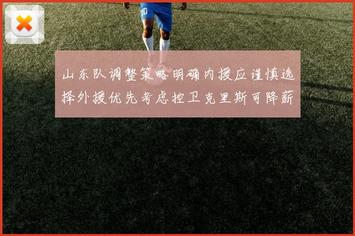 山东队调整策略明确内援应谨慎选择外援优先考虑控卫克里斯可降薪续约