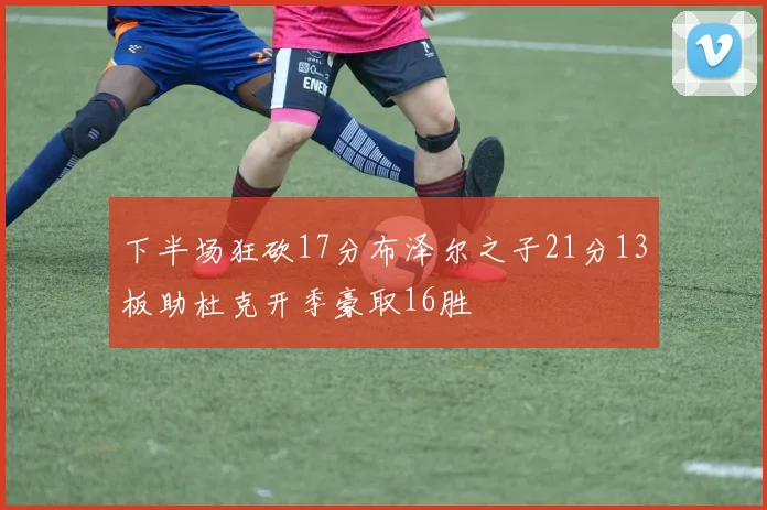 下半场狂砍17分布泽尔之子21分13板助杜克开季豪取16胜
