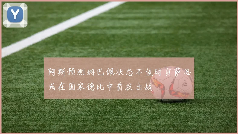 阿斯预测姆巴佩状态不佳时贡萨洛或在国家德比中首发出战