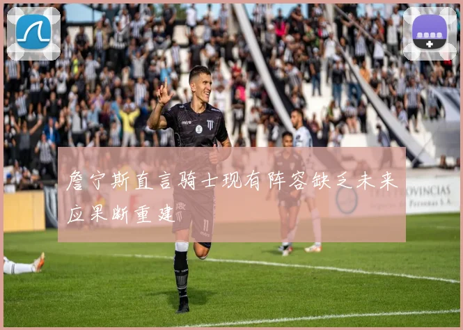 詹宁斯直言骑士现有阵容缺乏未来应果断重建