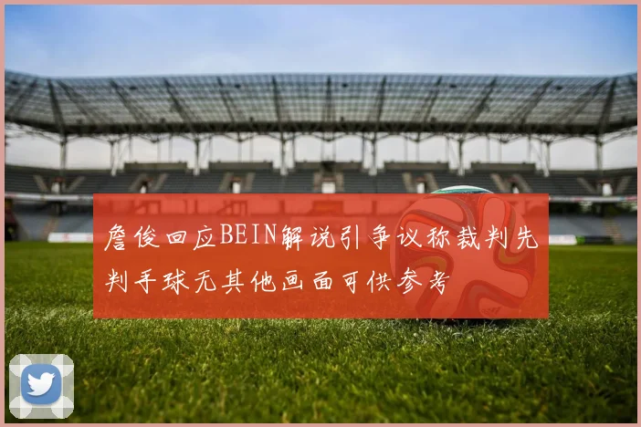 詹俊回应BEIN解说引争议称裁判先判手球无其他画面可供参考