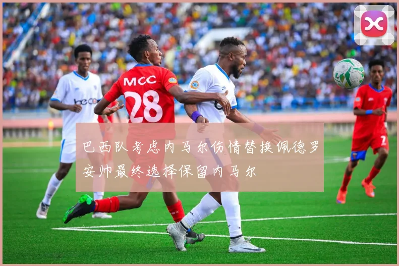 巴西队考虑内马尔伤情替换佩德罗安帅最终选择保留内马尔