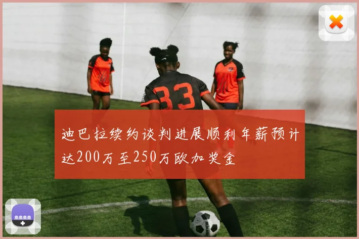 迪巴拉续约谈判进展顺利年薪预计达200万至250万欧加奖金