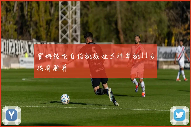 霍姆格伦自信挑战杜兰特单挑11分我有胜算