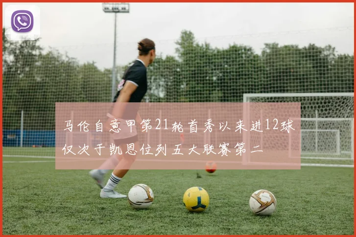 马伦自意甲第21轮首秀以来进12球仅次于凯恩位列五大联赛第二