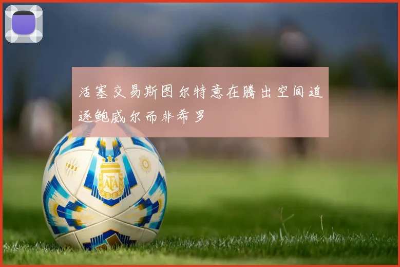 活塞交易斯图尔特意在腾出空间追逐鲍威尔而非希罗